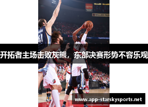 开拓者主场击败灰熊，东部决赛形势不容乐观