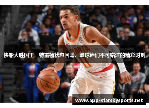 快船大胜国王，特雷杨状态回暖，篮球迷们不可错过的精彩时刻