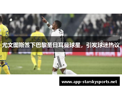尤文图斯签下巴黎圣日耳曼球星，引发球迷热议