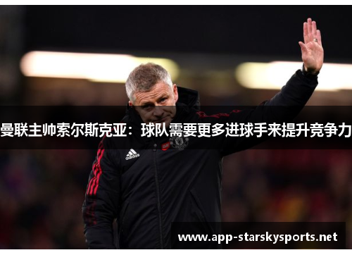 曼联主帅索尔斯克亚：球队需要更多进球手来提升竞争力