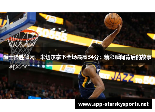 爵士险胜篮网，米切尔拿下全场最高34分：精彩瞬间背后的故事