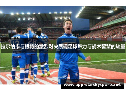 拉尔纳卡与根特的激烈对决展现足球魅力与战术智慧的较量